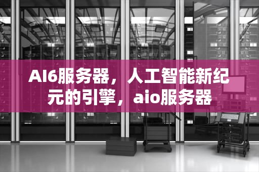 AI6服务器，人工智能新纪元的引擎，aio服务器