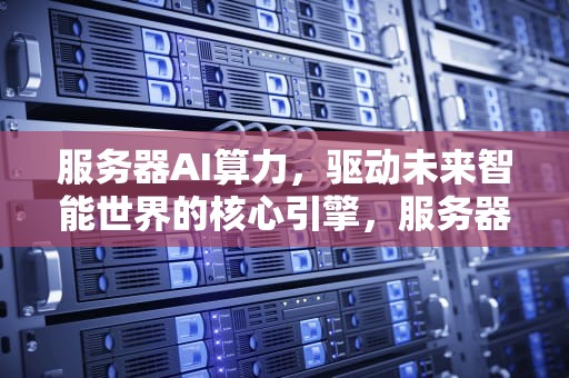 服务器AI算力，驱动未来智能世界的核心引擎，服务器算力是什么