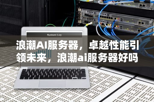 浪潮AI服务器，卓越性能引领未来，浪潮ai服务器好吗值得买吗