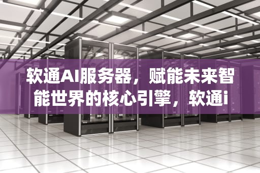 软通AI服务器，赋能未来智能世界的核心引擎，软通icollege