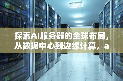 探索AI服务器的全球布局，从数据中心到边缘计算，ai的服务器在哪里打开