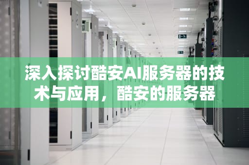 深入探讨酷安AI服务器的技术与应用，酷安的服务器