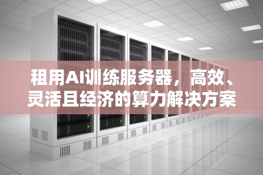 租用AI训练服务器，高效、灵活且经济的算力解决方案，ai训练服务器租用多少钱