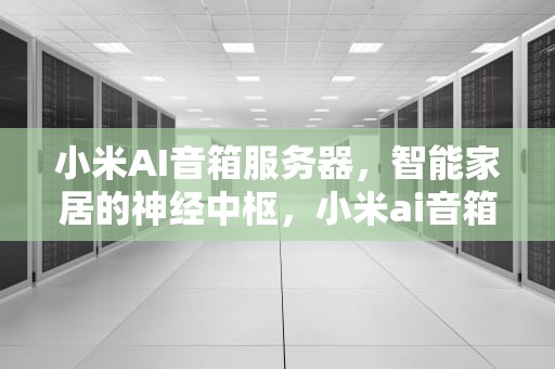 小米AI音箱服务器，智能家居的神经中枢，小米ai音箱服务器连接失败