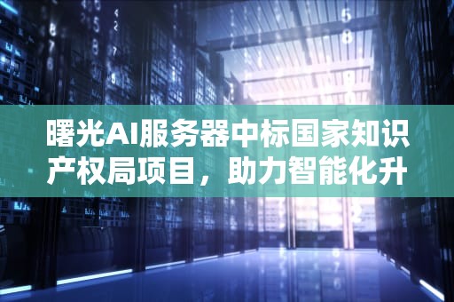 曙光AI服务器中标国家知识产权局项目，助力智能化升级，曙光ai服务器中标公告