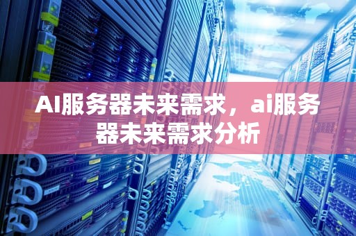 AI服务器未来需求，ai服务器未来需求分析