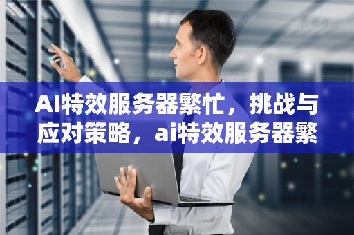 AI特效服务器繁忙，挑战与应对策略，ai特效服务器繁忙怎么解决
