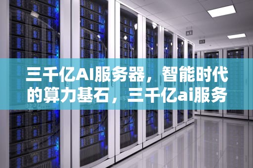 三千亿AI服务器，智能时代的算力基石，三千亿ai服务器是什么