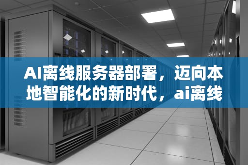 AI离线服务器部署，迈向本地智能化的新时代，ai离线服务器部署不了