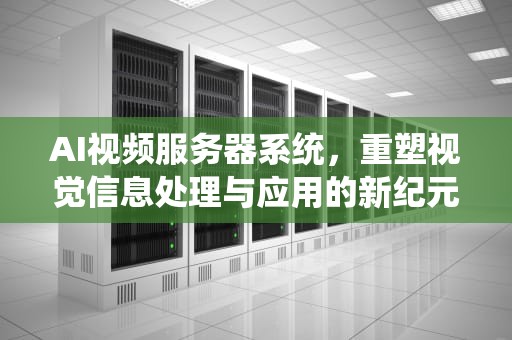 AI视频服务器系统，重塑视觉信息处理与应用的新纪元，ai服务器是什么意思