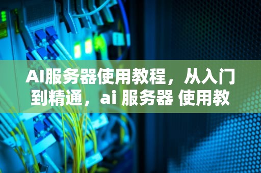 AI服务器使用教程，从入门到精通，ai 服务器 使用教程图解