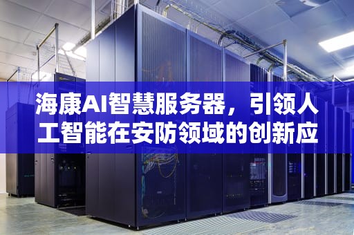 海康AI智慧服务器，引领人工智能在安防领域的创新应用，海康ai智慧服务器怎么样