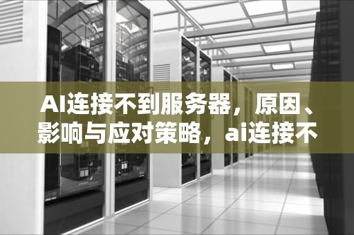 AI连接不到服务器，原因、影响与应对策略，ai连接不到服务器怎么办
