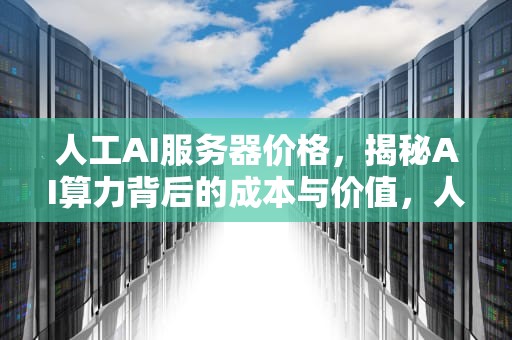 人工AI服务器价格，揭秘AI算力背后的成本与价值，人工ai服务器价格多少