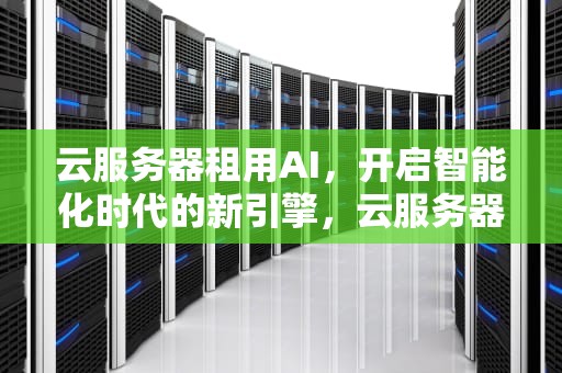 云服务器租用AI，开启智能化时代的新引擎，云服务器租用阿里