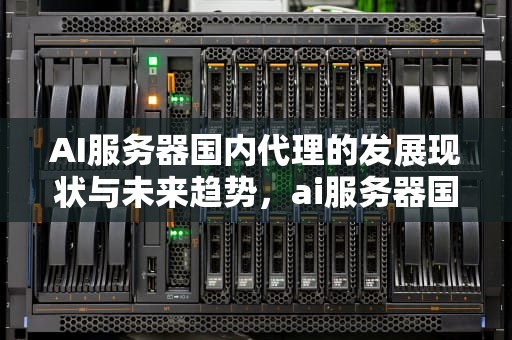 AI服务器国内代理的发展现状与未来趋势，ai服务器国内代理怎么开