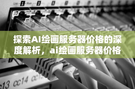 探索AI绘画服务器价格的深度解析，ai绘画服务器价格表