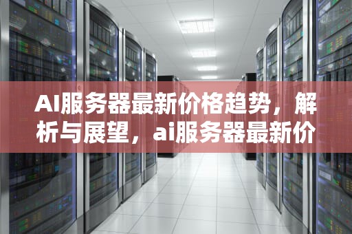 AI服务器最新价格趋势，解析与展望，ai服务器最新价格表