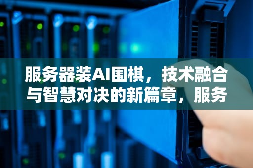 服务器装AI围棋，技术融合与智慧对决的新篇章，服务器装ai围棋软件