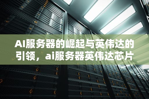 AI服务器的崛起与英伟达的引领，ai服务器英伟达芯片