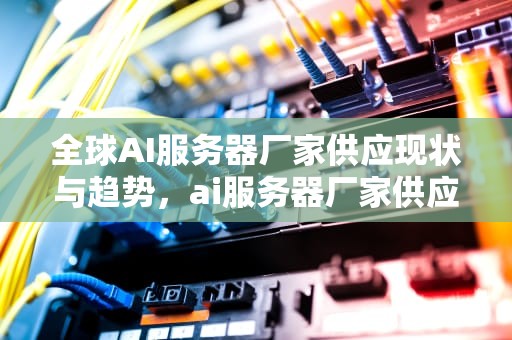 全球AI服务器厂家供应现状与趋势，ai服务器厂家供应商