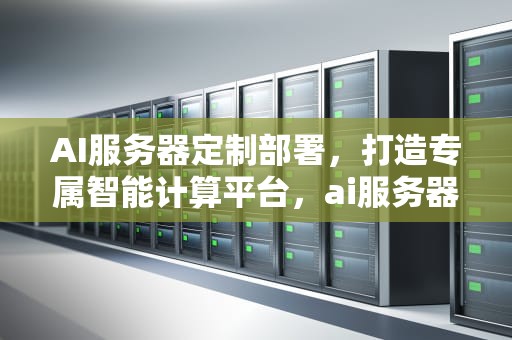 AI服务器定制部署，打造专属智能计算平台，ai服务器定制部署方案