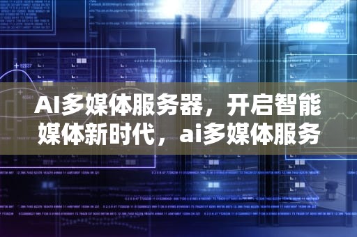 AI多媒体服务器，开启智能媒体新时代，ai多媒体服务器是什么