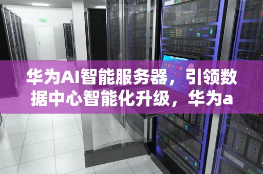 华为AI智能服务器，引领数据中心智能化升级，华为ai智能服务器怎么用