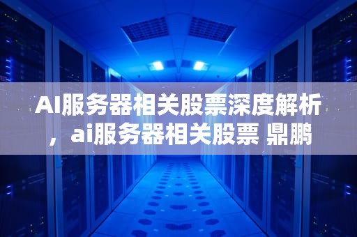 AI服务器相关股票深度解析，ai服务器相关股票 鼎鹏