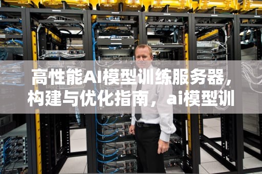 高性能AI模型训练服务器，构建与优化指南，ai模型训练服务器推荐
