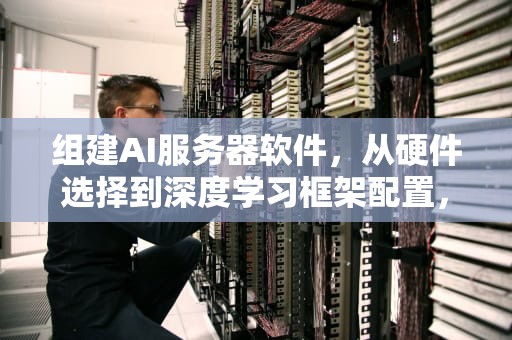 组建AI服务器软件，从硬件选择到深度学习框架配置，组建ai服务器软件有哪些