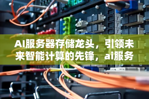AI服务器存储龙头，引领未来智能计算的先锋，ai服务器存储龙头股票