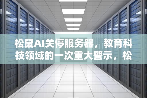 松鼠AI关停服务器，教育科技领域的一次重大警示，松鼠ai关停服务器怎么设置