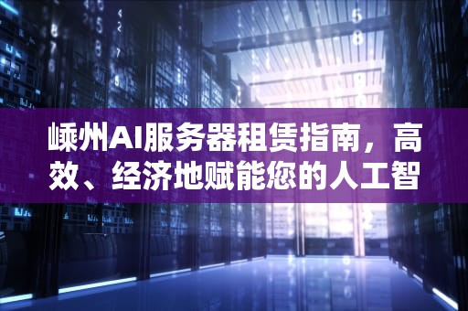 嵊州AI服务器租赁指南，高效、经济地赋能您的人工智能项目，嵊州ai服务器租赁电话