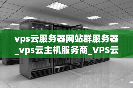 vps云服务器网站群服务器_vps云主机服务商_VPS云服务器网站群服务器的全面解析