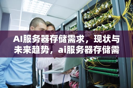 AI服务器存储需求，现状与未来趋势，ai服务器存储需求分析