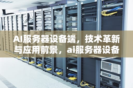 AI服务器设备端，技术革新与应用前景，ai服务器设备端是什么
