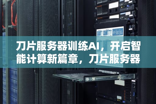 刀片服务器训练AI，开启智能计算新篇章，刀片服务器详解