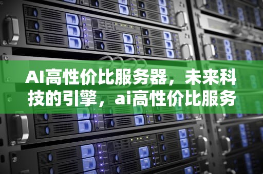 AI高性价比服务器，未来科技的引擎，ai高性价比服务器有哪些