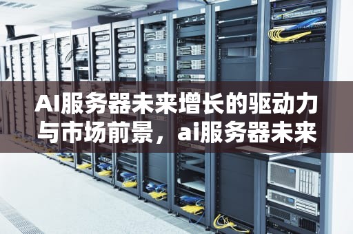 AI服务器未来增长的驱动力与市场前景，ai服务器未来增长趋势