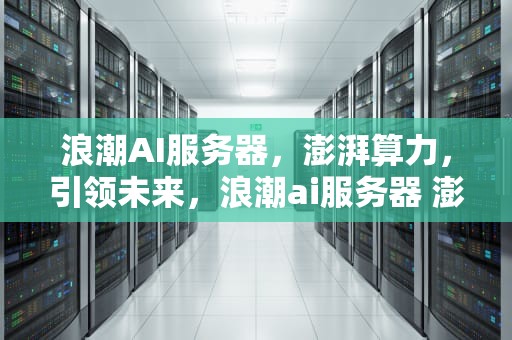 浪潮AI服务器，澎湃算力，引领未来，浪潮ai服务器 澎湃功能