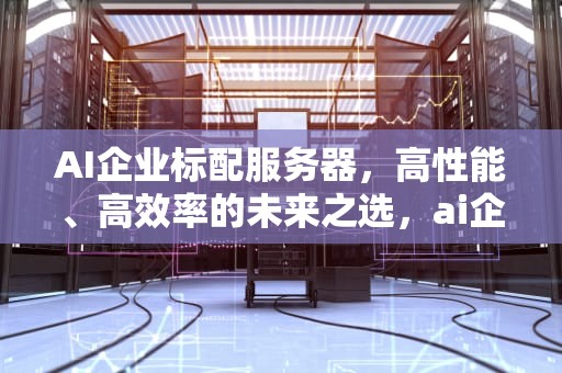 AI企业标配服务器，高性能、高效率的未来之选，ai企业标配服务器是什么