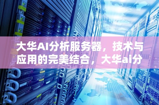 大华AI分析服务器，技术与应用的完美结合，大华ai分析服务器怎么用