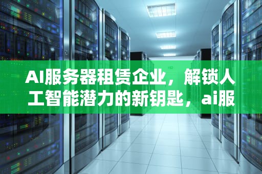 AI服务器租赁企业，解锁人工智能潜力的新钥匙，ai服务器租赁企业有哪些