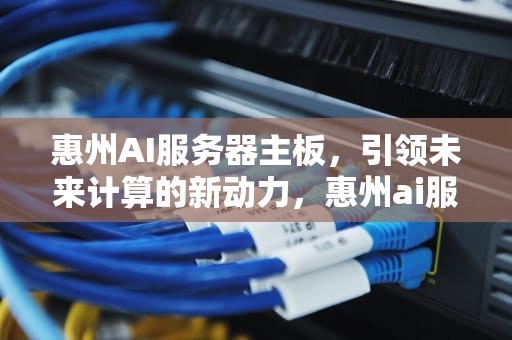 惠州AI服务器主板，引领未来计算的新动力，惠州ai服务器主板厂家