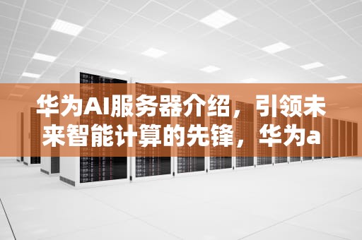 华为AI服务器介绍，引领未来智能计算的先锋，华为ai服务器介绍图