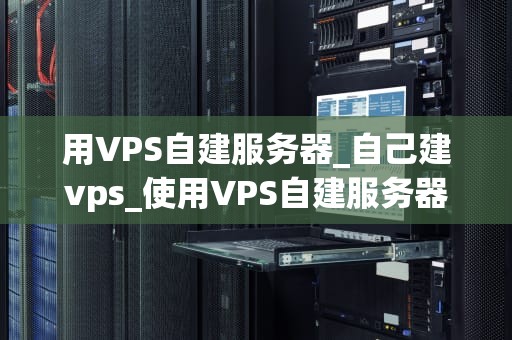 用VPS自建服务器_自己建vps_使用VPS自建服务器的全面指南
