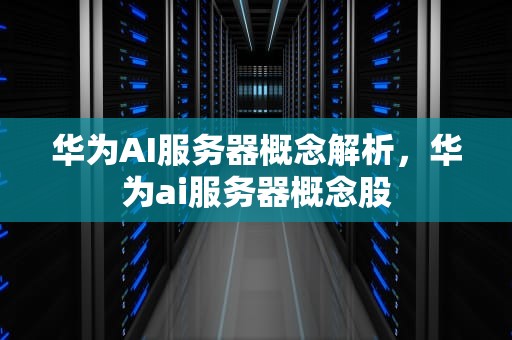 华为AI服务器概念解析，华为ai服务器概念股