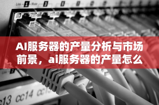 AI服务器的产量分析与市场前景，ai服务器的产量怎么算