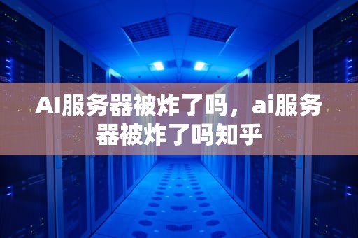 AI服务器被炸了吗，ai服务器被炸了吗知乎